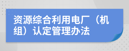 资源综合利用电厂（机组）认定管理办法