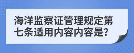 海洋监察证管理规定第七条适用内容内容是？