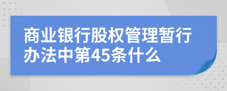 商业银行股权管理暂行办法中第45条什么