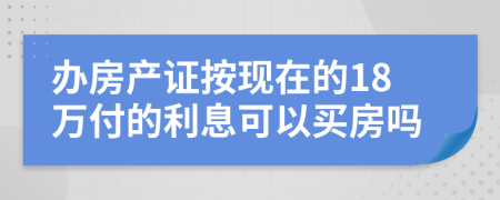 办房产证按现在的18万付的利息可以买房吗