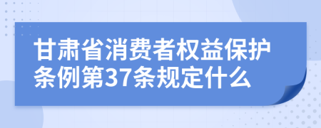 甘肃省消费者权益保护条例第37条规定什么