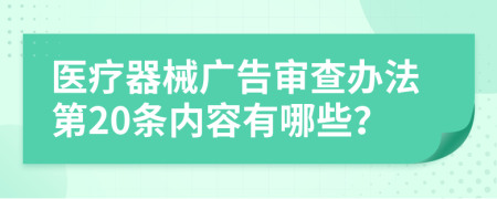 医疗器械广告审查办法第20条内容有哪些？