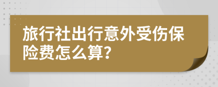 旅行社出行意外受伤保险费怎么算？