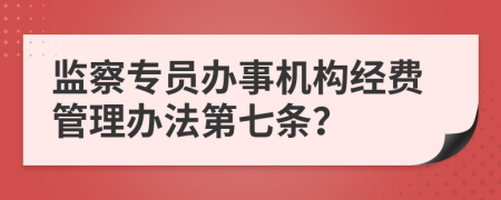 监察专员办事机构经费管理办法第七条？