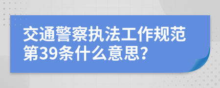 交通警察执法工作规范第39条什么意思？