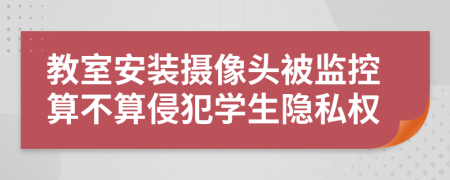 教室安装摄像头被监控算不算侵犯学生隐私权