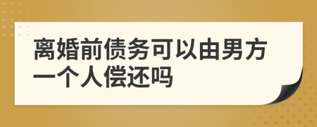 离婚前债务可以由男方一个人偿还吗