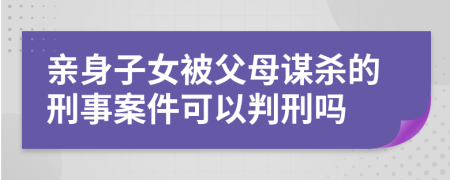 亲身子女被父母谋杀的刑事案件可以判刑吗