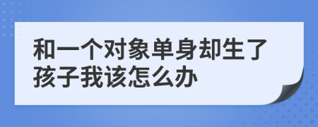 和一个对象单身却生了孩子我该怎么办