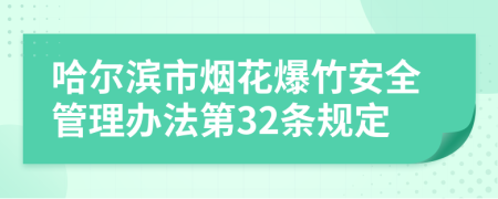 哈尔滨市烟花爆竹安全管理办法第32条规定