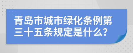 青岛市城市绿化条例第三十五条规定是什么？