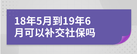 18年5月到19年6月可以补交社保吗