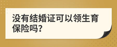 没有结婚证可以领生育保险吗？