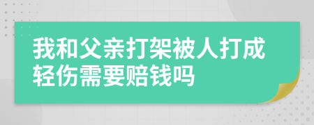 我和父亲打架被人打成轻伤需要赔钱吗