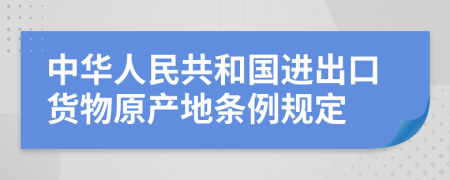 中华人民共和国进出口货物原产地条例规定