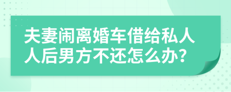 夫妻闹离婚车借给私人人后男方不还怎么办？