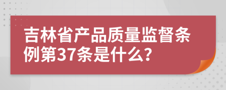 吉林省产品质量监督条例第37条是什么？