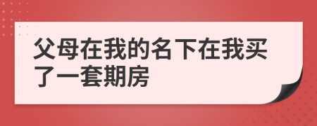 父母在我的名下在我买了一套期房