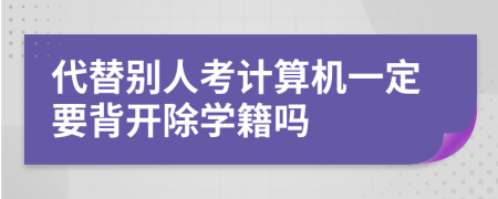 代替别人考计算机一定要背开除学籍吗