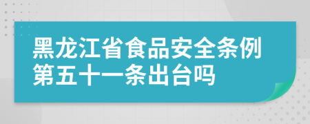 黑龙江省食品安全条例第五十一条出台吗