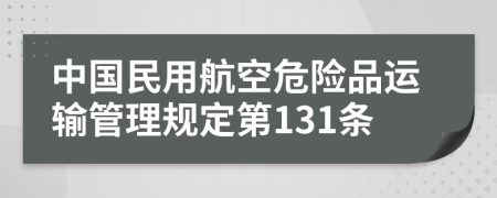 中国民用航空危险品运输管理规定第131条