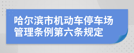 哈尔滨市机动车停车场管理条例第六条规定