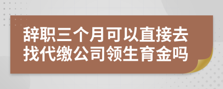 辞职三个月可以直接去找代缴公司领生育金吗