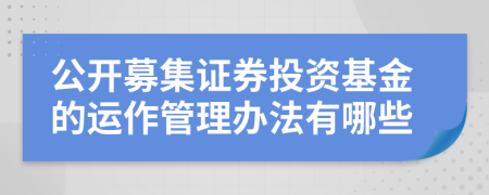 公开募集证券投资基金的运作管理办法有哪些