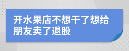 开水果店不想干了想给朋友卖了退股