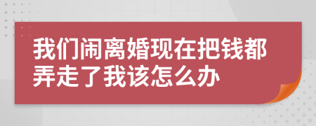 我们闹离婚现在把钱都弄走了我该怎么办