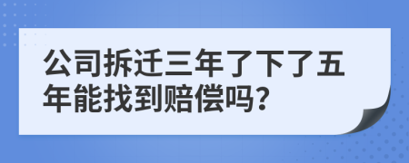 公司拆迁三年了下了五年能找到赔偿吗？