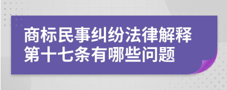 商标民事纠纷法律解释第十七条有哪些问题