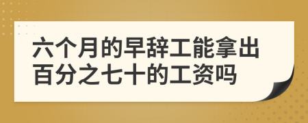 六个月的早辞工能拿出百分之七十的工资吗