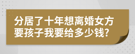 分居了十年想离婚女方要孩子我要给多少钱?