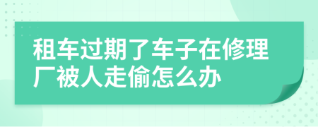 租车过期了车子在修理厂被人走偷怎么办