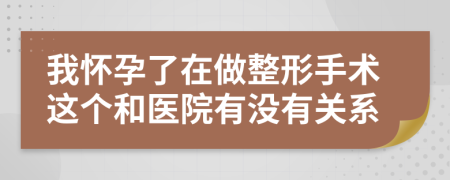 我怀孕了在做整形手术这个和医院有没有关系