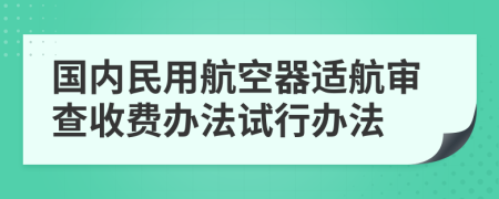 国内民用航空器适航审查收费办法试行办法