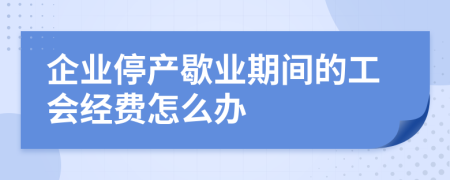 企业停产歇业期间的工会经费怎么办