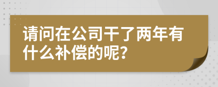 请问在公司干了两年有什么补偿的呢？