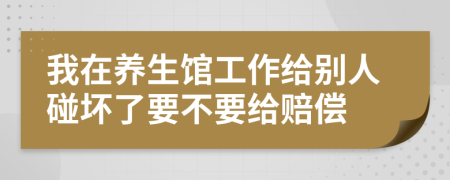 我在养生馆工作给别人碰坏了要不要给赔偿