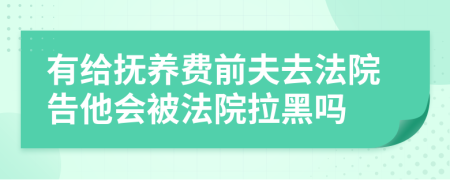 有给抚养费前夫去法院告他会被法院拉黑吗