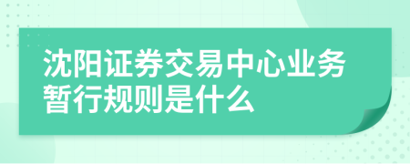 沈阳证券交易中心业务暂行规则是什么