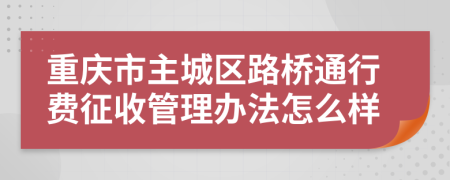 重庆市主城区路桥通行费征收管理办法怎么样