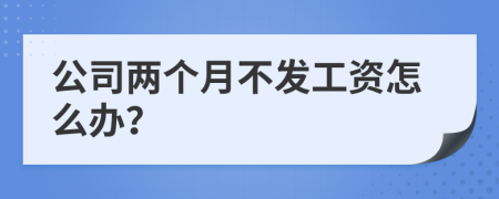 公司两个月不发工资怎么办？