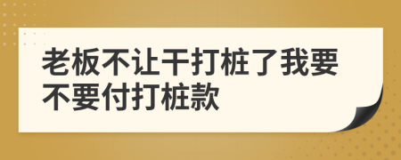 老板不让干打桩了我要不要付打桩款