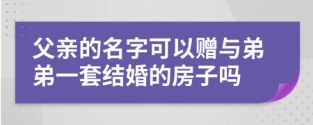 父亲的名字可以赠与弟弟一套结婚的房子吗