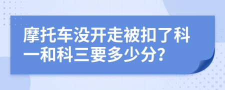 摩托车没开走被扣了科一和科三要多少分？