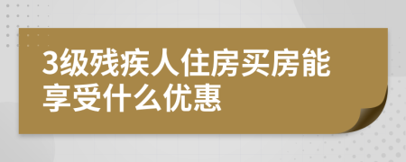 3级残疾人住房买房能享受什么优惠