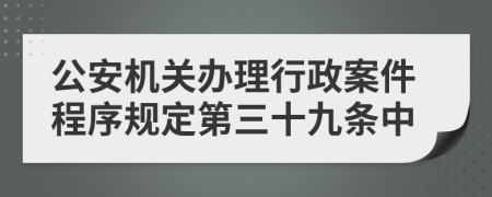 公安机关办理行政案件程序规定第三十九条中