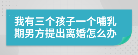 我有三个孩子一个哺乳期男方提出离婚怎么办